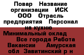 Повар › Название организации ­ ИСК, ООО › Отрасль предприятия ­ Персонал на кухню › Минимальный оклад ­ 15 000 - Все города Работа » Вакансии   . Амурская обл.,Завитинский р-н